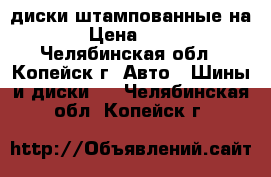 диски штампованные на 14 › Цена ­ 2 000 - Челябинская обл., Копейск г. Авто » Шины и диски   . Челябинская обл.,Копейск г.